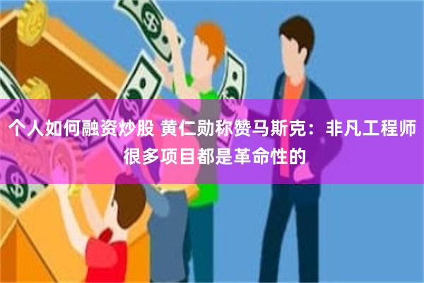 个人如何融资炒股 黄仁勋称赞马斯克：非凡工程师 很多项目都是革命性的