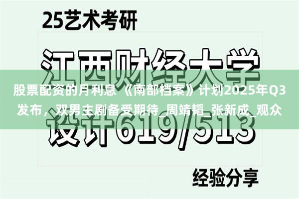 股票配资的月利息 《南部档案》计划2025年Q3发布，双男主剧备受期待_周靖韬_张新成_观众