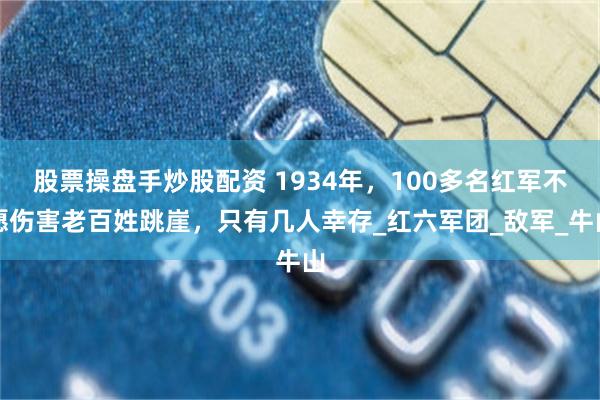 股票操盘手炒股配资 1934年，100多名红军不愿伤害老百姓跳崖，只有几人幸存_红六军团_敌军_牛山