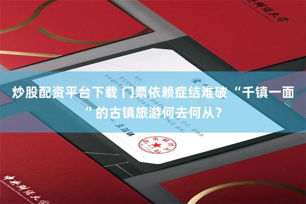 炒股配资平台下载 门票依赖症结难破 “千镇一面”的古镇旅游何去何从？