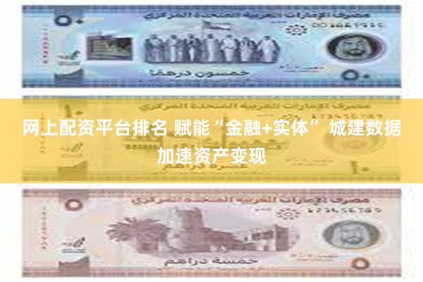 网上配资平台排名 赋能“金融+实体” 城建数据加速资产变现