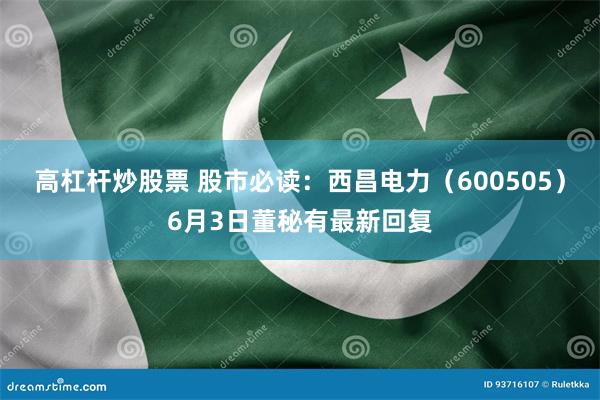 高杠杆炒股票 股市必读：西昌电力（600505）6月3日董秘有最新回复