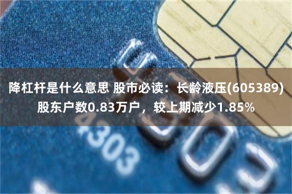 降杠杆是什么意思 股市必读：长龄液压(605389)股东户数0.83万户，较上期减少1.85%