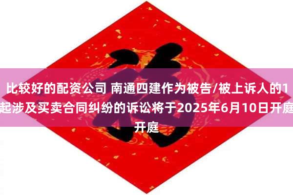 比较好的配资公司 南通四建作为被告/被上诉人的1起涉及买卖合同纠纷的诉讼将于2025年6月10日开庭