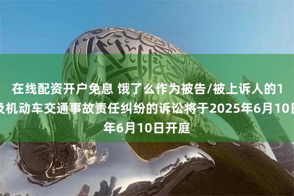 在线配资开户免息 饿了么作为被告/被上诉人的1起涉及机动车交通事故责任纠纷的诉讼将于2025年6月10日开庭