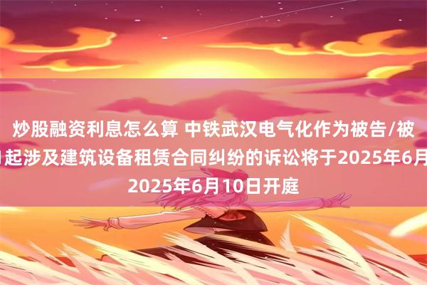 炒股融资利息怎么算 中铁武汉电气化作为被告/被上诉人的1起涉及建筑设备租赁合同纠纷的诉讼将于2025年6月10日开庭