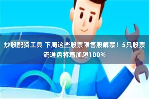 炒股配资工具 下周这些股票限售股解禁！5只股票流通盘将增加超100%