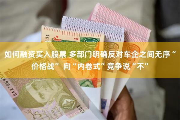 如何融资买入股票 多部门明确反对车企之间无序“价格战” 向“内卷式”竞争说“不”