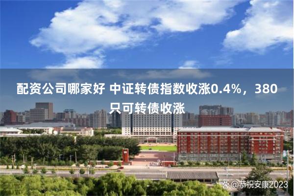 配资公司哪家好 中证转债指数收涨0.4%，380只可转债收涨