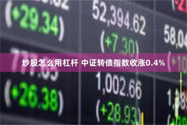 炒股怎么用杠杆 中证转债指数收涨0.4%