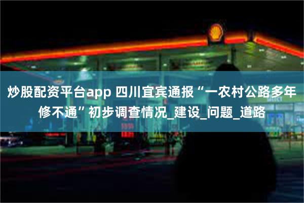炒股配资平台app 四川宜宾通报“一农村公路多年修不通”初步调查情况_建设_问题_道路