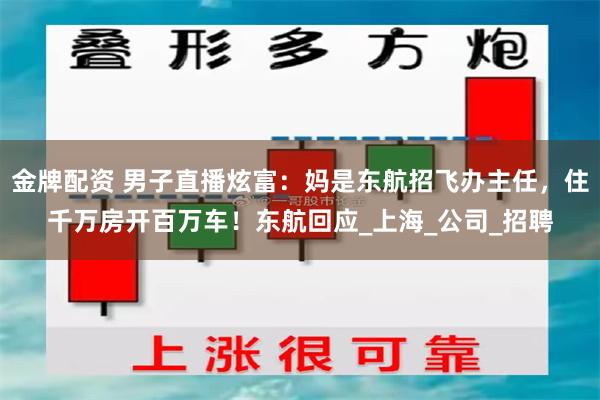 金牌配资 男子直播炫富：妈是东航招飞办主任，住千万房开百万车！东航回应_上海_公司_招聘