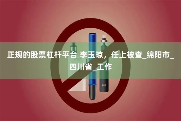 正规的股票杠杆平台 李玉琼，任上被查_绵阳市_四川省_工作