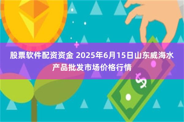 股票软件配资资金 2025年6月15日山东威海水产品批发市场价格行情