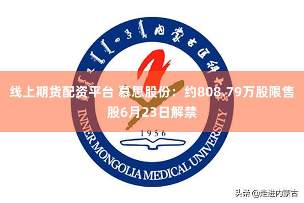 线上期货配资平台 慕思股份：约808.79万股限售股6月23日解禁