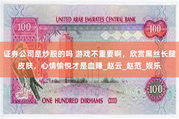 证券公司是炒股的吗 游戏不重要啊，欣赏黑丝长腿皮肤，心情愉悦才是血赚_赵云_赵范_娱乐