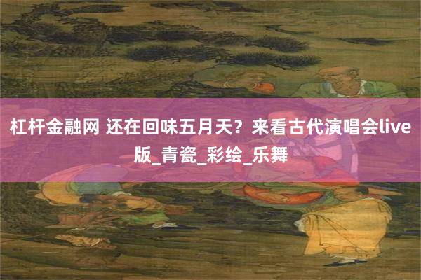 杠杆金融网 还在回味五月天？来看古代演唱会live版_青瓷_彩绘_乐舞