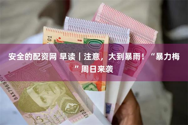 安全的配资网 早读｜注意，大到暴雨！“暴力梅”周日来袭