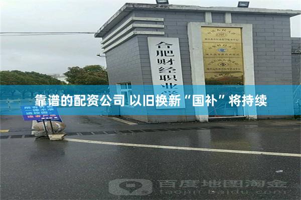 靠谱的配资公司 以旧换新“国补”将持续