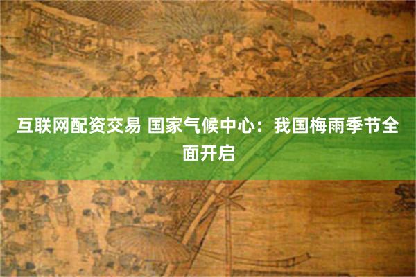 互联网配资交易 国家气候中心：我国梅雨季节全面开启