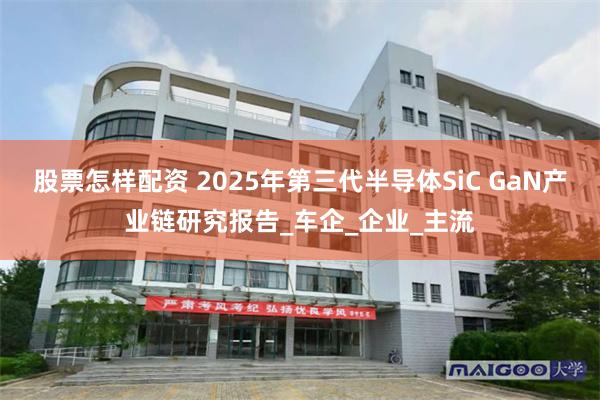 股票怎样配资 2025年第三代半导体SiC GaN产业链研究报告_车企_企业_主流