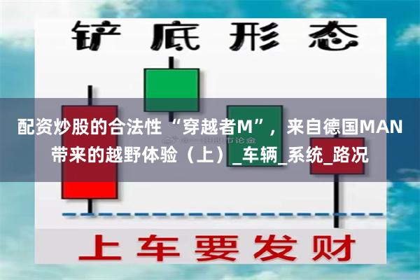 配资炒股的合法性 “穿越者M”，来自德国MAN带来的越野体验（上）_车辆_系统_路况