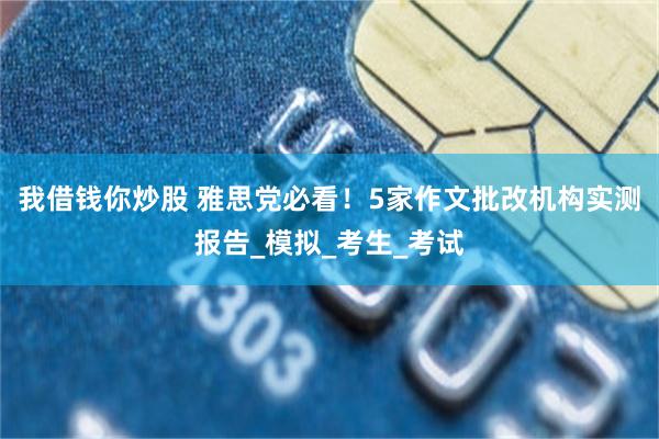 我借钱你炒股 雅思党必看！5家作文批改机构实测报告_模拟_考生_考试