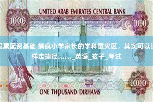 股票配资基础 搞疯小学家长的学科重灾区，其实可以这样走捷径......_英语_孩子_考试