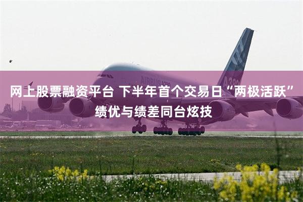 网上股票融资平台 下半年首个交易日“两极活跃” 绩优与绩差同台炫技
