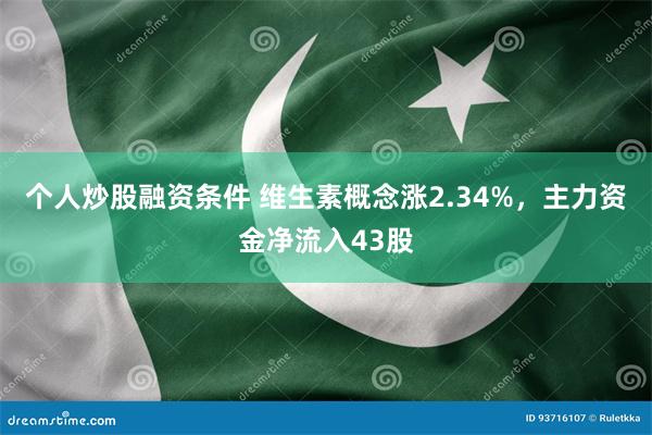 个人炒股融资条件 维生素概念涨2.34%，主力资金净流入43股