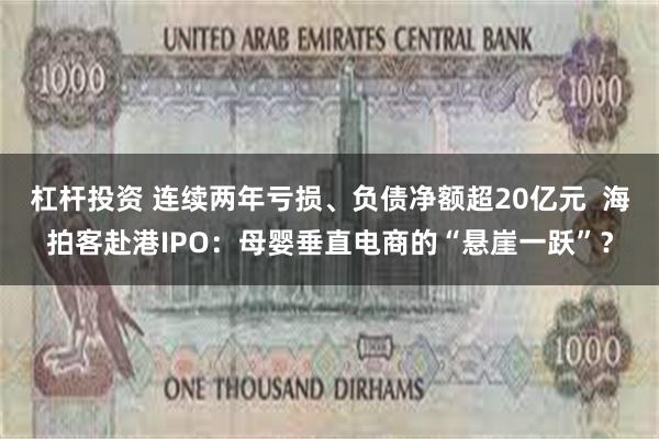杠杆投资 连续两年亏损、负债净额超20亿元  海拍客赴港IPO：母婴垂直电商的“悬崖一跃”？
