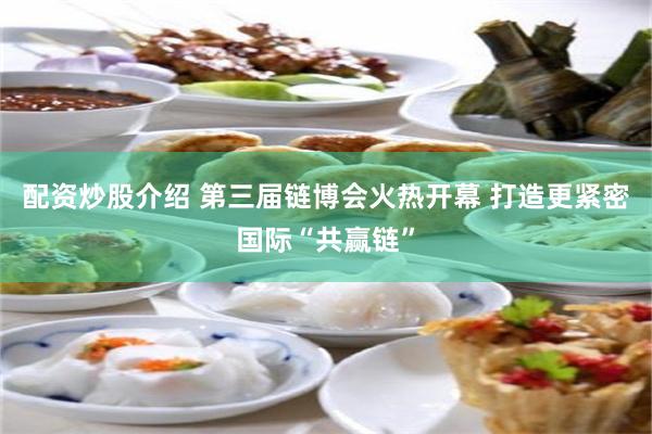 配资炒股介绍 第三届链博会火热开幕 打造更紧密国际“共赢链”