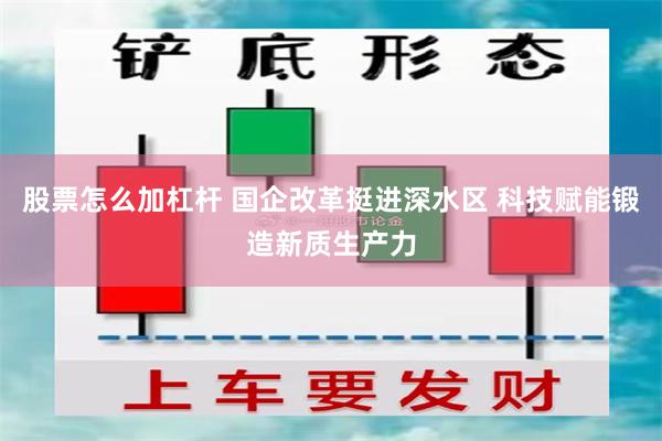 股票怎么加杠杆 国企改革挺进深水区 科技赋能锻造新质生产力