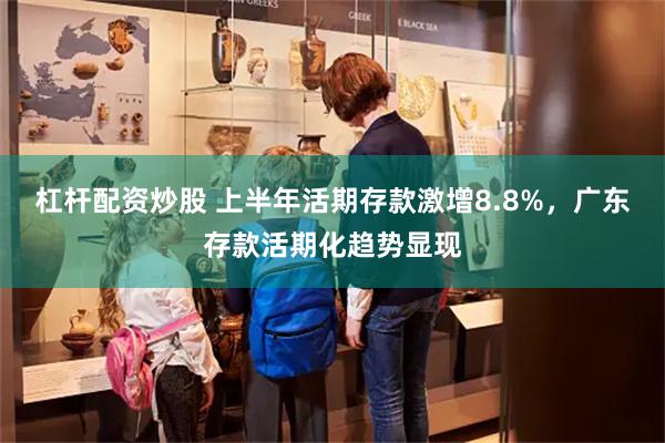 杠杆配资炒股 上半年活期存款激增8.8%，广东存款活期化趋势显现