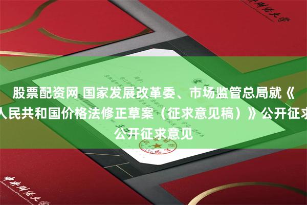 股票配资网 国家发展改革委、市场监管总局就《中华人民共和国价格法修正草案（征求意见稿）》公开征求意见