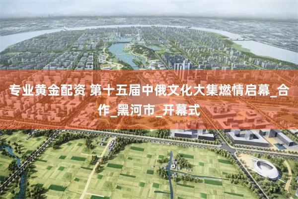 专业黄金配资 第十五届中俄文化大集燃情启幕_合作_黑河市_开幕式