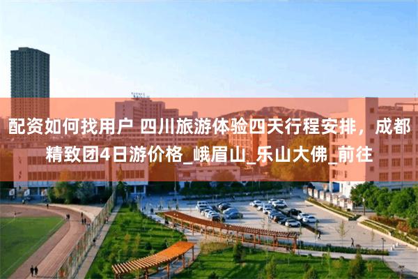 配资如何找用户 四川旅游体验四天行程安排，成都精致团4日游价格_峨眉山_乐山大佛_前往