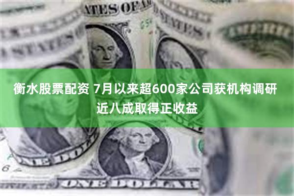 衡水股票配资 7月以来超600家公司获机构调研 近八成取得正收益