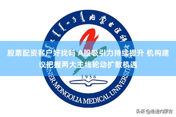 股票配资客户好找吗 A股吸引力持续提升 机构建议把握两大主线轮动扩散机遇