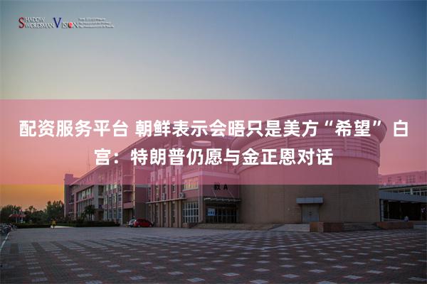 配资服务平台 朝鲜表示会晤只是美方“希望” 白宫：特朗普仍愿与金正恩对话