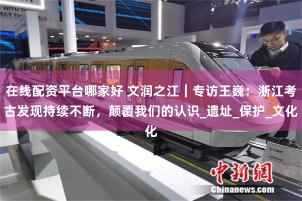 在线配资平台哪家好 文润之江｜专访王巍：浙江考古发现持续不断，颠覆我们的认识_遗址_保护_文化