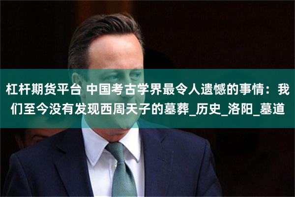 杠杆期货平台 中国考古学界最令人遗憾的事情：我们至今没有发现西周天子的墓葬_历史_洛阳_墓道