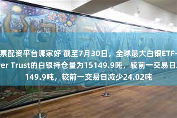 股票配资平台哪家好 截至7月30日，全球最大白银ETF——iShares Silver Trust的白银持仓量为15149.9吨，较前一交易日减少24.02吨