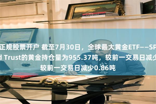 正规股票开户 截至7月30日，全球最大黄金ETF——SPDR Gold Trust的黄金持仓量为955.37吨，较前一交易日减少0.86吨