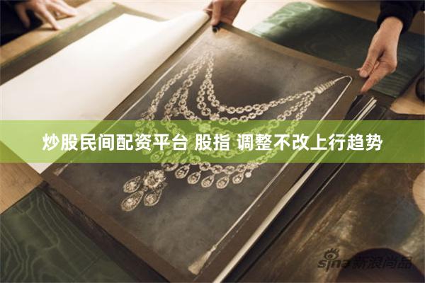 炒股民间配资平台 股指 调整不改上行趋势
