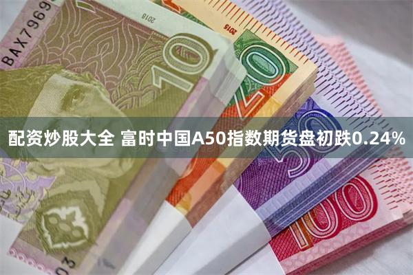 配资炒股大全 富时中国A50指数期货盘初跌0.24%