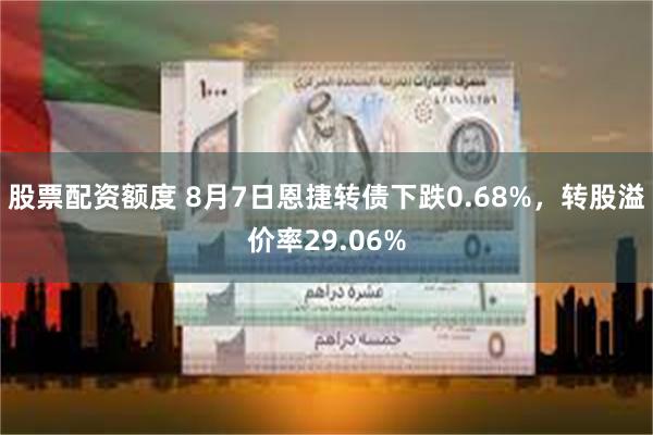 股票配资额度 8月7日恩捷转债下跌0.68%，转股溢价率29.06%