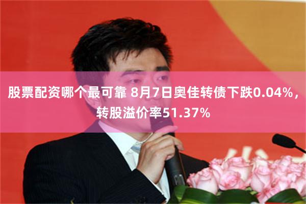 股票配资哪个最可靠 8月7日奥佳转债下跌0.04%，转股溢价率51.37%