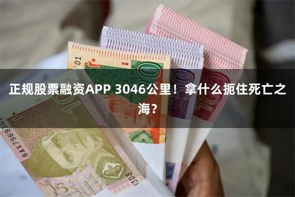 正规股票融资APP 3046公里！拿什么扼住死亡之海？