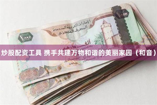炒股配资工具 携手共建万物和谐的美丽家园（和音）